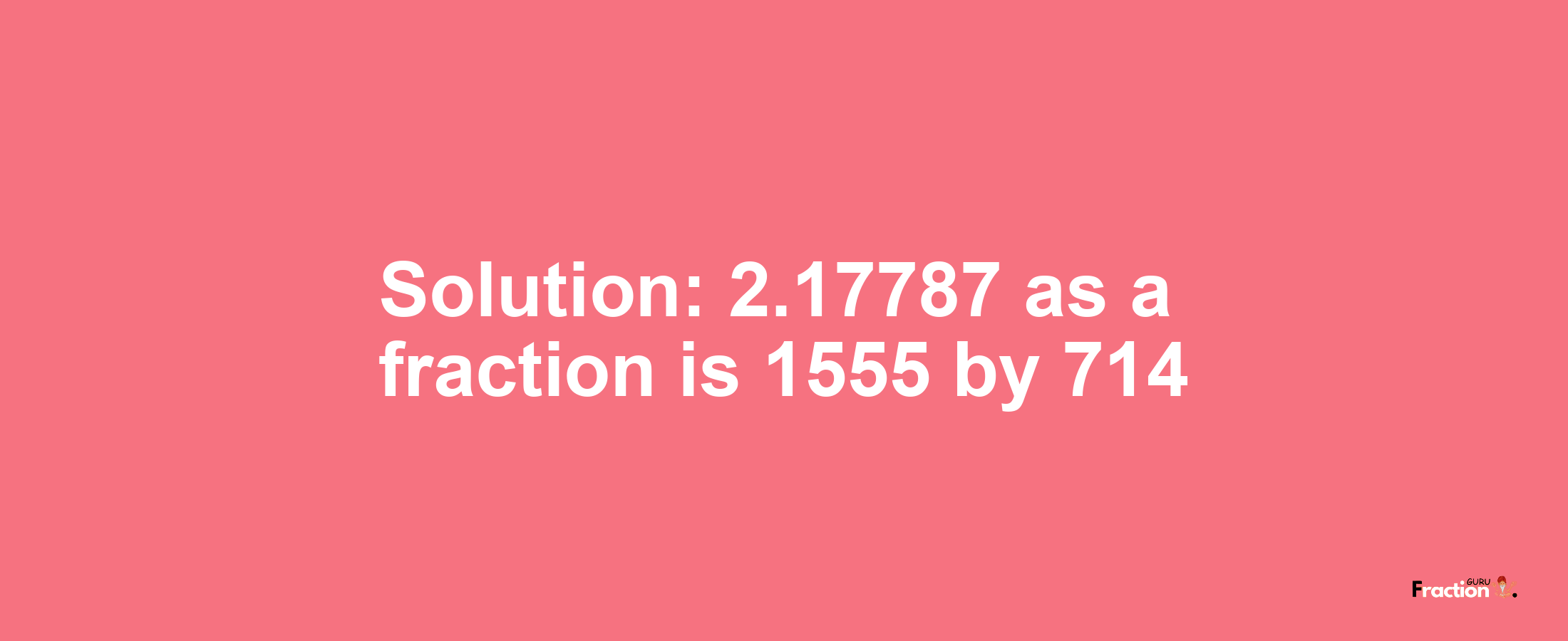 Solution:2.17787 as a fraction is 1555/714